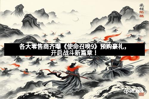 各大零售商齐曝《使命召唤9》预购豪礼，开启战斗新篇章！